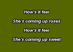 How's it feel
She's coming up roses

How's it feel

She's coming up sweet