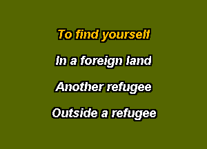 To find yourself
In a foreign land

Another refugee

Outside a refugee