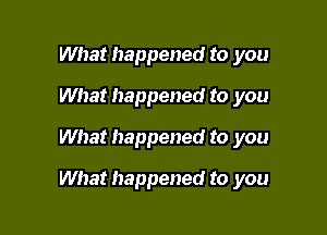 What happened to you
What happened to you
What happened to you

What happened to you