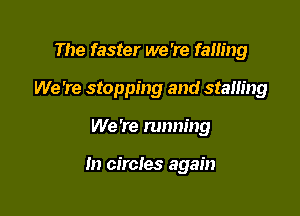 The faster we 're fam'ng

We 're stopping and stalling

We 're running

In circles again