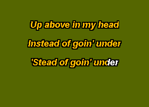 Up above in my head

Instead of goin' under

'Stead of goin' under