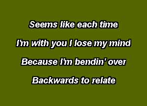 Seems Iike each time

1m with you Hose my mind

Because hn bendin' over

Backwards to relate