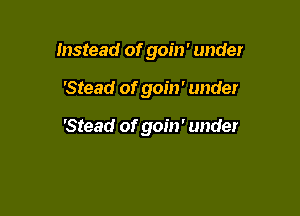 Instead of goin' under

'Stead of goin' under

'Stead of goin' under