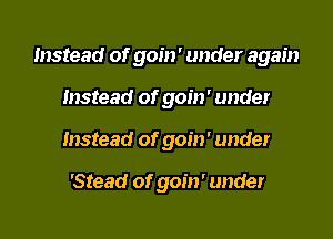 Instead of goin' under again

Instead of goin' under
Instead of goin' under

'Stead of goin' under