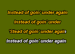 Instead of goin' under again
Instead of goin' under
'Stead of goin' under again

Instead of goin' under again