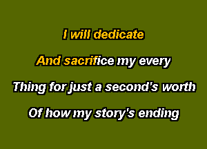 I will dedicate
And sacrifice my every

Thing for just a second's worth

Of how my story's ending
