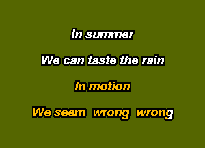 In summer
We can taste the rain

m motion

We seem wrong wrong