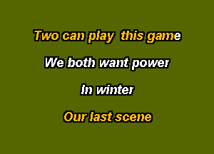 Two can pIay this game

We both want power
In winter

Our Iast scene