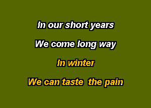 In our short years
We come Iong way

In winter

We can taste the pain