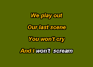 We play out

Our fast scene

You won't cry

And I won't scream