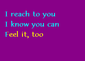 I reach to you

I know you can

Feel it, too