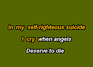 In my seIf-n'ghteous suicide

I cry when angels

Deserve to die