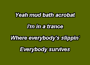 Yeah mud bath acrobat

I'm in a trance

Where everybody's slippin'

Everybody survives