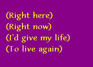 (Right here)
(Right now)

(I'd give my life)

(To live again)