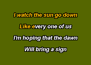 I watch the sun go down
Like every one of us

I'm hoping that the dawn

Will bring a sign