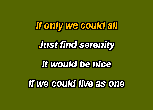 If only we could all

Just find serenity

It would be nice

If we could live as one