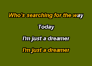 Who's searching for the way

Today

153) just a dreamer

I'm just a dreamer