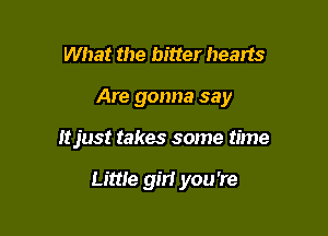 What the bitter hearts

Are gonna say

Itjust takes some time

Little girl you're