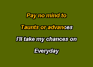 Pay no mind to

Taunts or advances

1'1! take my chances on

Everyday