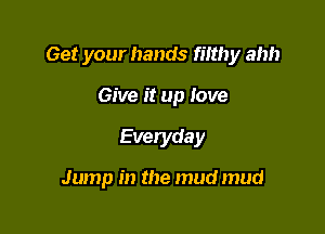 Get your hands fiithy ahh

Give it up love
Everyda y

Jump in the mud mud