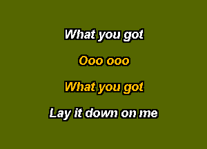 What you got

000 000

What you got

Lay it down on me