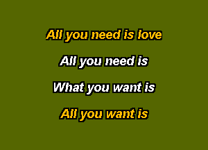 All you need is love

Ali you need is

What you want is

Al! you want is