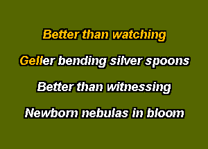 Better than watching
Geller bending silver spoons
Better than Mtnessing

Newborn nebulas in bloom