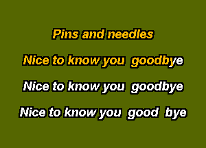 Pins and needies
Nice to know you goodbye

Nice to know you goodbye

Nice to know you good bye