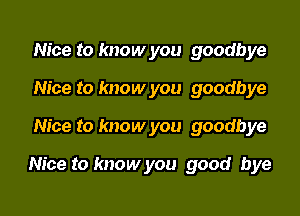 Nice to know you goodbye
Nice to know you goodbye

Nice to know you goodbye

Nice to know you good bye