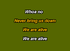 Whoa no

Never bring us down

We are alive

We are alive