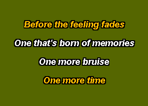 Before the feeling fades

One that's born of memories
One more bruise

One more time