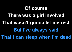 Of course
There was a girl involved
That wasn't gonna let me rest
But I've always said
That I can sleep when I'm dead