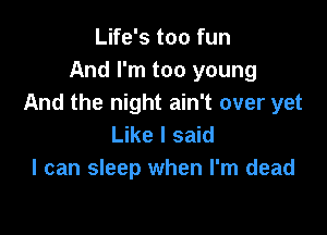 Life's too fun
And I'm too young
And the night ain't over yet

Like I said
I can sleep when I'm dead