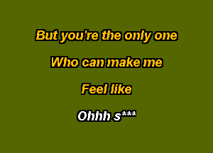 But you're the only one

Who can make me
Feel like
Ohhh Sm