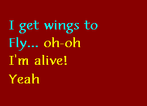 I get wings to
Fly... oh-oh

I'm alive!
Yeah