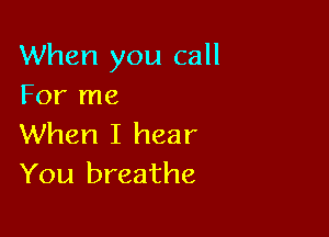 When you call
For me

When I hear
You breathe