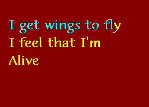 I get wings to Hy
I feel that I'm

Alive