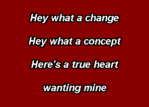 Hey what a change

Hey what a concept
Here's a true heart

wanting mine