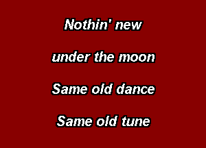 Nothin' new

under the moon

Same old dance

Same ofd tune