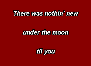 There was nothin' new

under the moon

til you