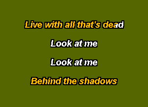 Live with all that's dead
Look at me

Look at me

Behind the shadows