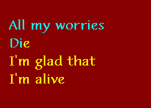 All my worries
Die

I'm glad that
I'm alive