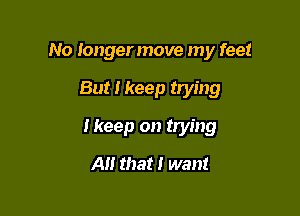 No longermove my feet

But I keep trying
Ikeep on trying
A that I want