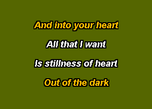 And into your heart

A that I want
Is stmness of heart

Out of the dark
