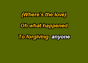 (Where '3 the love)

on what happened

To forgiving anyone