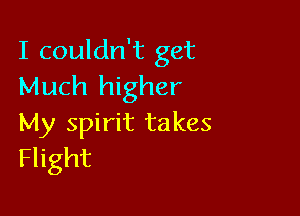 I couldn't get
Much higher

My spirit takes
Flight