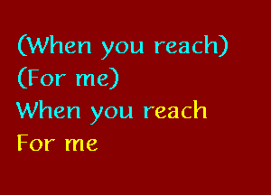 (When you reach)
(For me)

When you reach
For me