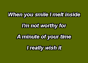 When you smile Imeit inside

Im not worthy for
A minute of your time

Ireally wish it