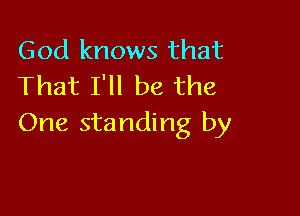 God knows that
That I'll be the

One standing by