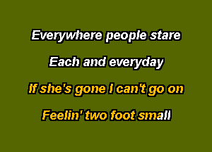 Everywhere people stare

Each and everyday

If she's gone I can't go on

Feelin' two foot small